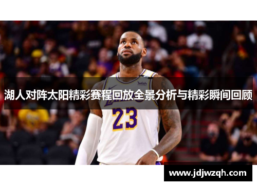 湖人对阵太阳精彩赛程回放全景分析与精彩瞬间回顾