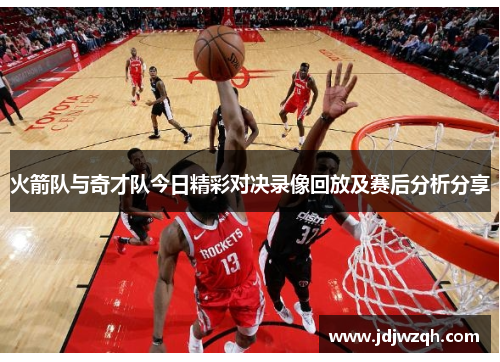 火箭队与奇才队今日精彩对决录像回放及赛后分析分享
