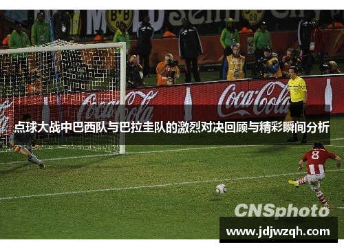 点球大战中巴西队与巴拉圭队的激烈对决回顾与精彩瞬间分析