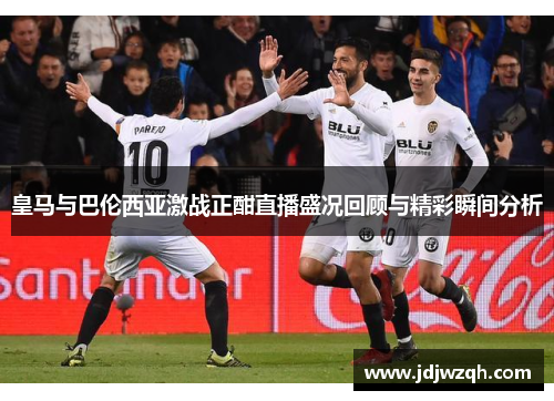 皇马与巴伦西亚激战正酣直播盛况回顾与精彩瞬间分析