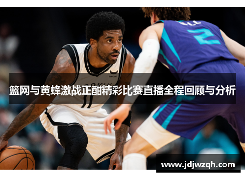 篮网与黄蜂激战正酣精彩比赛直播全程回顾与分析